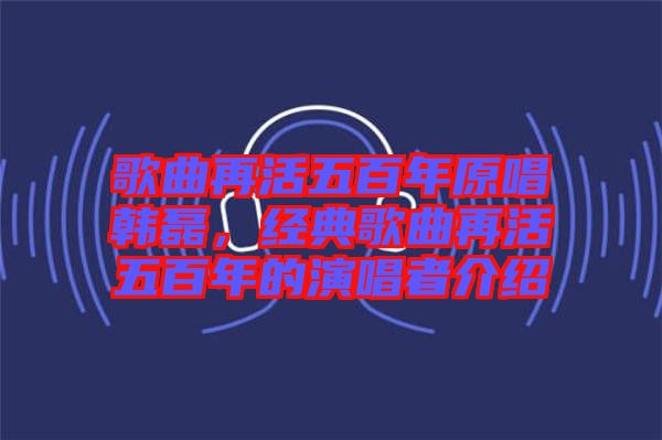 歌曲再活五百年原唱韓磊，經典歌曲再活五百年的演唱者介紹