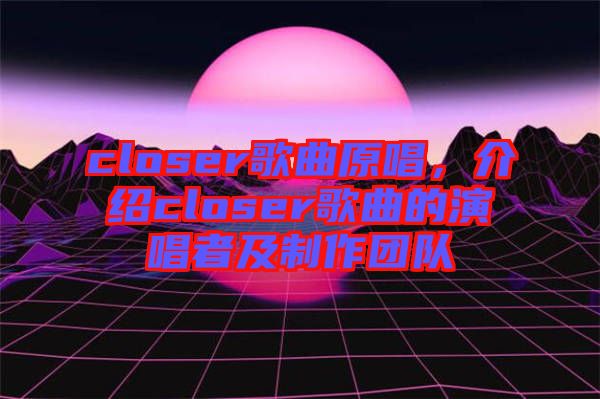 closer歌曲原唱，介紹closer歌曲的演唱者及制作團隊