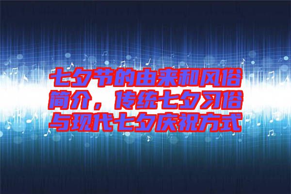 七夕節(jié)的由來和風(fēng)俗簡介，傳統(tǒng)七夕習(xí)俗與現(xiàn)代七夕慶祝方式