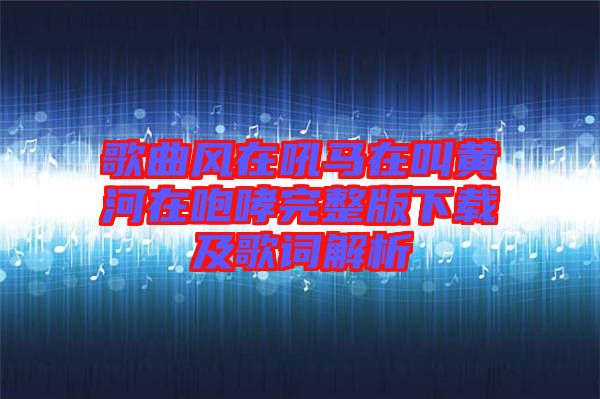 歌曲風(fēng)在吼馬在叫黃河在咆哮完整版下載及歌詞解析