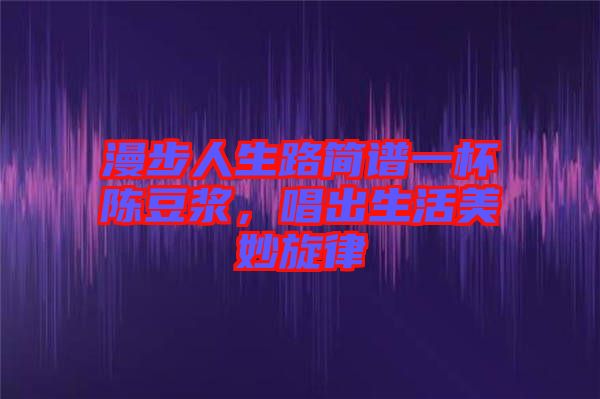 漫步人生路簡(jiǎn)譜一杯陳豆?jié){，唱出生活美妙旋律