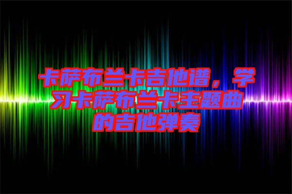 卡薩布蘭卡吉他譜，學習卡薩布蘭卡主題曲的吉他彈奏