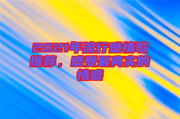 2021年流行感情歌推薦，感受最真實(shí)的情感