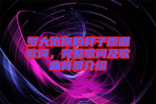 羅大佑你的樣子原唱歌詞，完整歌詞及歌曲背景介紹