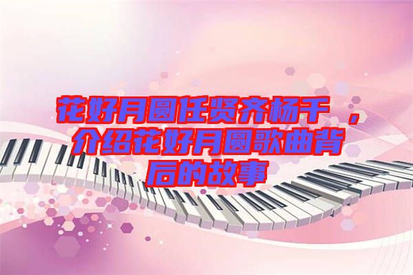 花好月圓任賢齊楊千嬅，介紹花好月圓歌曲背后的故事