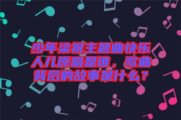 少年梁祝主題曲快樂(lè)人兒原唱是誰(shuí)，歌曲背后的故事是什么？