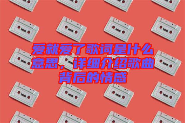 愛(ài)就愛(ài)了歌詞是什么意思，詳細(xì)介紹歌曲背后的情感