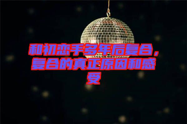 和初戀手多年后復(fù)合，復(fù)合的真正原因和感受