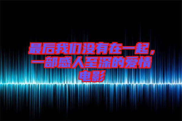 最后我們沒(méi)有在一起，一部感人至深的愛(ài)情電影