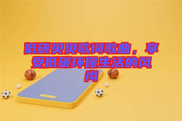 低碳貝貝歌詞歌曲，享受低碳環(huán)保生活的風尚