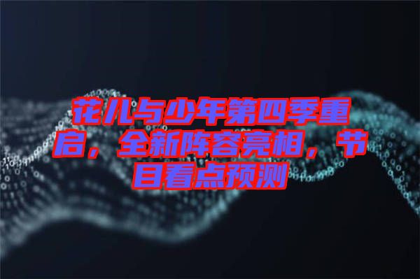 花兒與少年第四季重啟，全新陣容亮相，節(jié)目看點預測