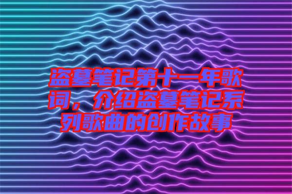 盜墓筆記第十一年歌詞，介紹盜墓筆記系列歌曲的創(chuàng)作故事