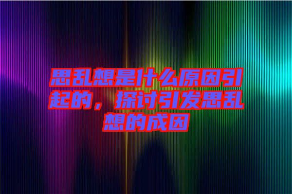 思亂想是什么原因引起的，探討引發(fā)思亂想的成因