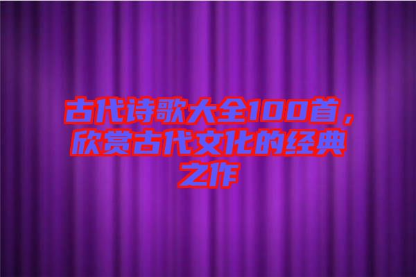 古代詩(shī)歌大全100首，欣賞古代文化的經(jīng)典之作