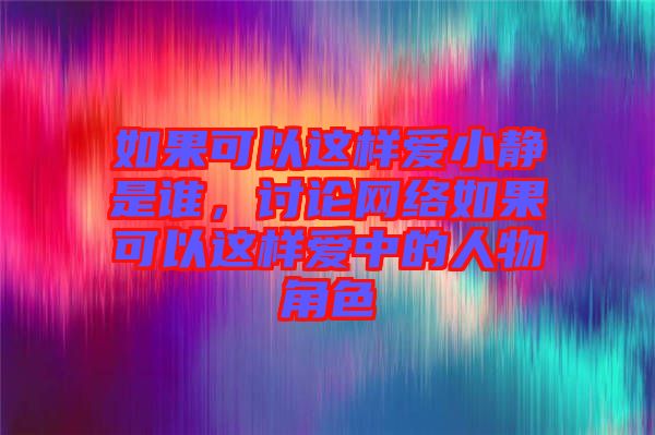 如果可以這樣愛小靜是誰(shuí)，討論網(wǎng)絡(luò)如果可以這樣愛中的人物角色