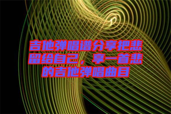 吉他彈唱譜分享把悲留給自己，享一首悲的吉他彈唱曲目