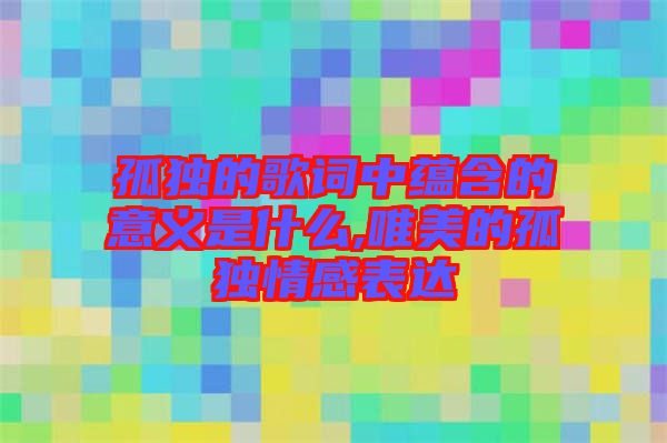 孤獨的歌詞中蘊含的意義是什么,唯美的孤獨情感表達(dá)