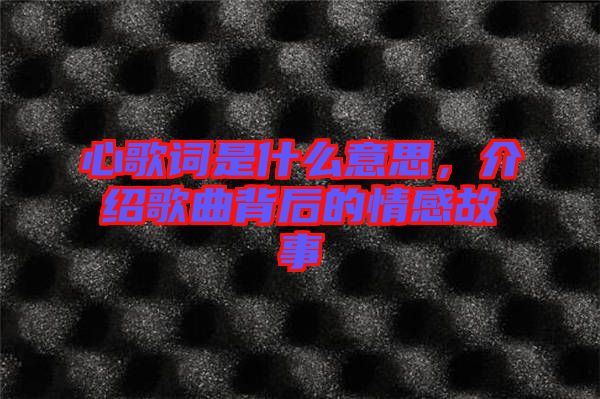 心歌詞是什么意思，介紹歌曲背后的情感故事