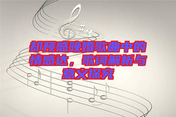 卻預(yù)感晚婚歌曲中的情感達(dá)，歌詞解析與意義探究