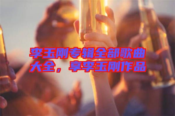 李玉剛專輯全部歌曲大全，享李玉剛作品