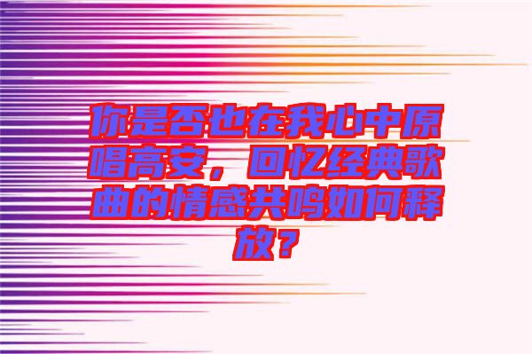 你是否也在我心中原唱高安，回憶經(jīng)典歌曲的情感共鳴如何釋放？