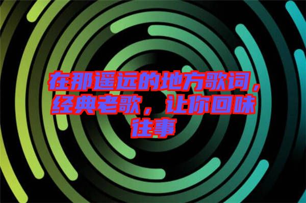 在那遙遠(yuǎn)的地方歌詞，經(jīng)典老歌，讓你回味往事