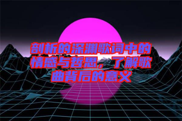 剖析的深淵歌詞中的情感與哲思，了解歌曲背后的意義