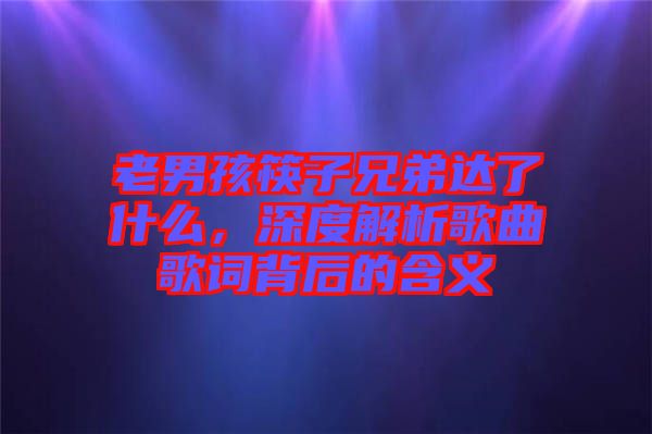 老男孩筷子兄弟達(dá)了什么，深度解析歌曲歌詞背后的含義