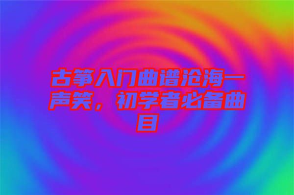 古箏入門(mén)曲譜滄海一聲笑，初學(xué)者必備曲目