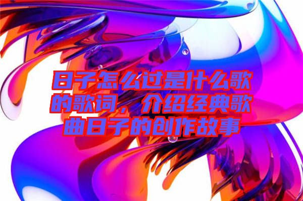 日子怎么過是什么歌的歌詞，介紹經(jīng)典歌曲日子的創(chuàng)作故事