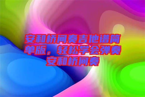 安和橋間奏吉他譜簡(jiǎn)單版，輕松學(xué)會(huì)彈奏安和橋間奏