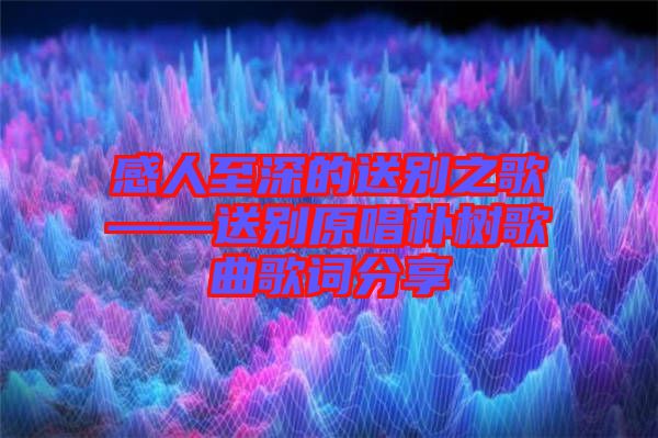 感人至深的送別之歌——送別原唱樸樹歌曲歌詞分享