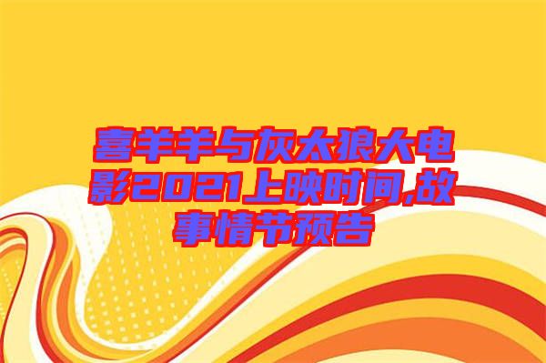 喜羊羊與灰太狼大電影2021上映時(shí)間,故事情節(jié)預(yù)告