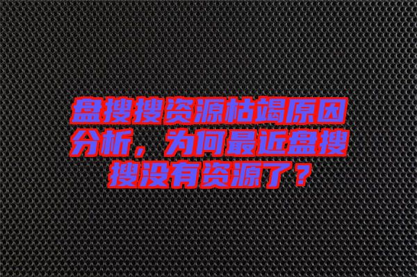 盤搜搜資源枯竭原因分析，為何最近盤搜搜沒有資源了？