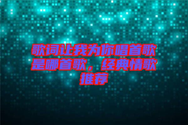 歌詞讓我為你唱首歌是哪首歌，經(jīng)典情歌推薦