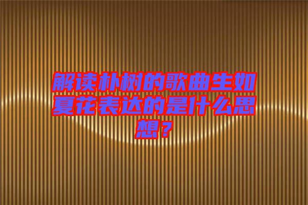 解讀樸樹的歌曲生如夏花表達的是什么思想？