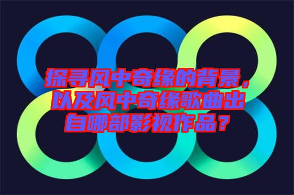 探尋風中奇緣的背景，以及風中奇緣歌曲出自哪部影視作品？