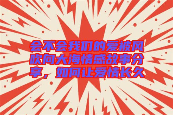 會不會我們的愛被風(fēng)吹向大海情感故事分享，如何讓愛情長久