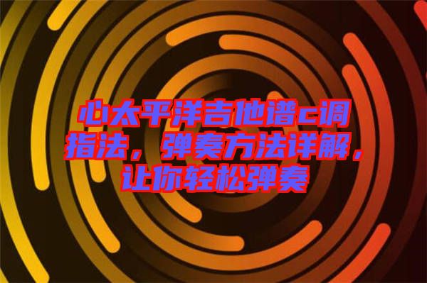 心太平洋吉他譜c調(diào)指法，彈奏方法詳解，讓你輕松彈奏