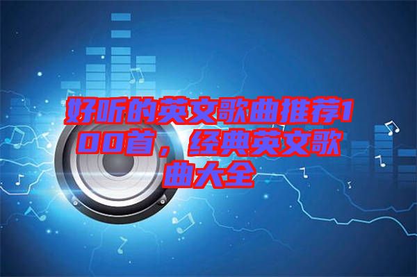 好聽的英文歌曲推薦100首，經(jīng)典英文歌曲大全