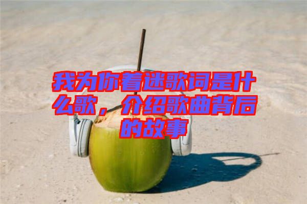 我為你著迷歌詞是什么歌，介紹歌曲背后的故事