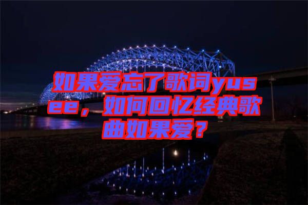 如果愛(ài)忘了歌詞yusee，如何回憶經(jīng)典歌曲如果愛(ài)？