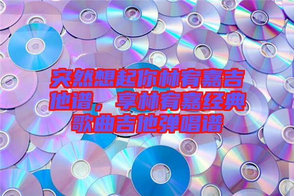 突然想起你林宥嘉吉他譜，享林宥嘉經(jīng)典歌曲吉他彈唱譜