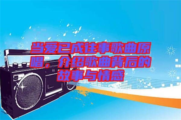 當(dāng)愛已成往事歌曲原唱，介紹歌曲背后的故事與情感