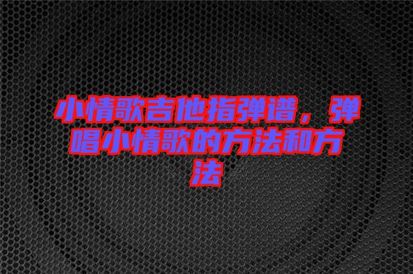 小情歌吉他指彈譜，彈唱小情歌的方法和方法