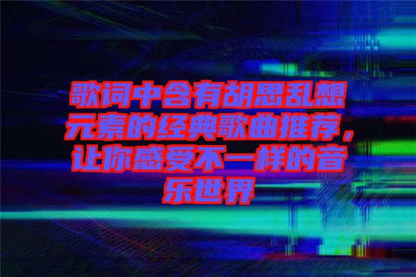 歌詞中含有胡思亂想元素的經(jīng)典歌曲推薦，讓你感受不一樣的音樂世界