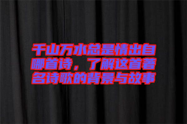 千山萬水總是情出自哪首詩，了解這首著名詩歌的背景與故事