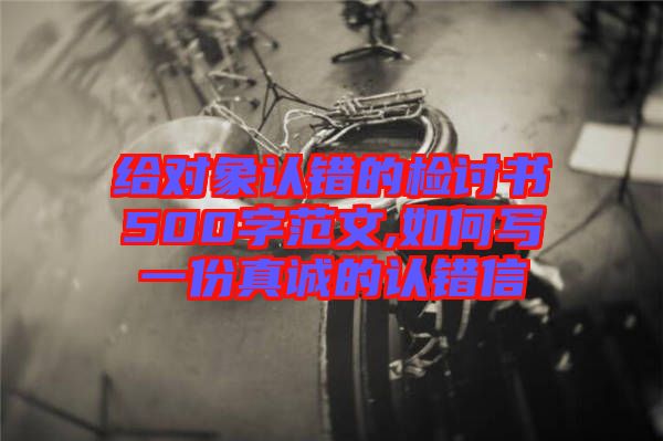 給對象認(rèn)錯(cuò)的檢討書500字范文,如何寫一份真誠的認(rèn)錯(cuò)信