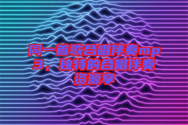 同一首歌合唱伴奏mp3，獨特的合唱伴奏資源享