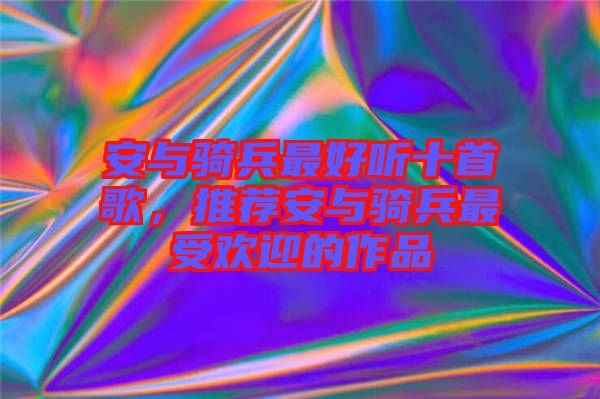 安與騎兵最好聽十首歌，推薦安與騎兵最受歡迎的作品